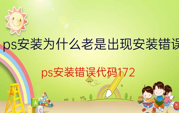 ps安装为什么老是出现安装错误 ps安装错误代码172？